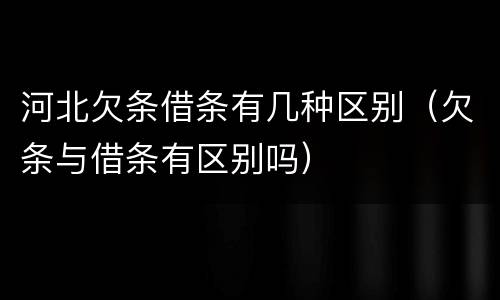 河北欠条借条有几种区别（欠条与借条有区别吗）