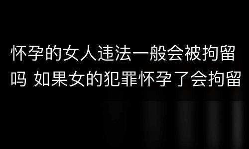 怀孕的女人违法一般会被拘留吗 如果女的犯罪怀孕了会拘留吗