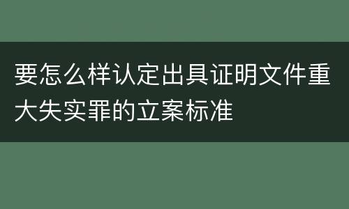 要怎么样认定出具证明文件重大失实罪的立案标准