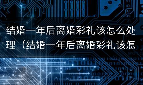 结婚一年后离婚彩礼该怎么处理（结婚一年后离婚彩礼该怎么处理呢）