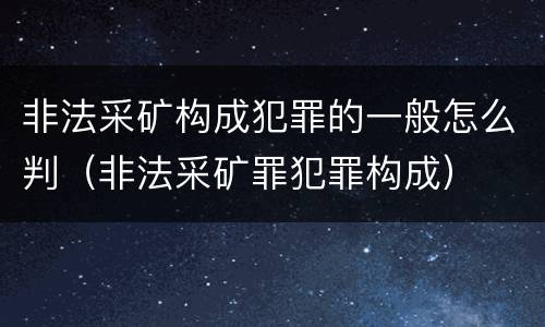 非法采矿构成犯罪的一般怎么判（非法采矿罪犯罪构成）