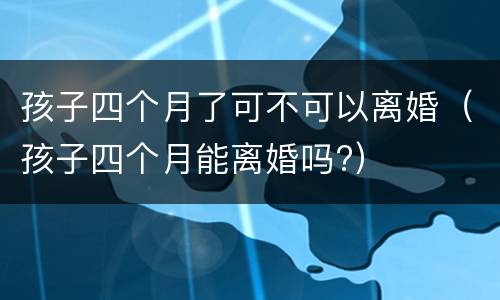 孩子四个月了可不可以离婚（孩子四个月能离婚吗?）