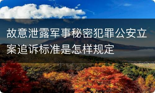 故意泄露军事秘密犯罪公安立案追诉标准是怎样规定