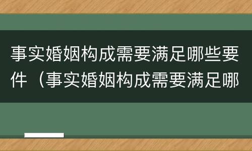 事实婚姻构成需要满足哪些要件（事实婚姻构成需要满足哪些要件的条件）