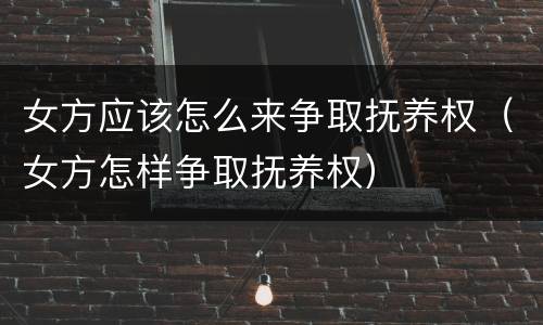 女方应该怎么来争取抚养权（女方怎样争取抚养权）