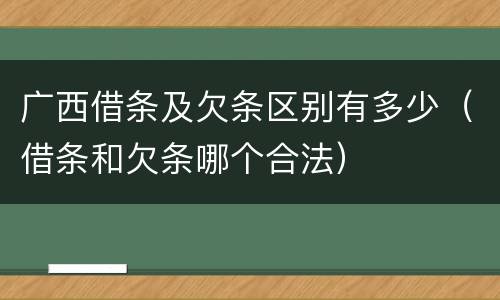 广西借条及欠条区别有多少（借条和欠条哪个合法）