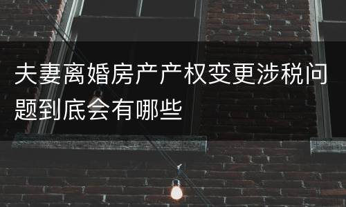 夫妻离婚房产产权变更涉税问题到底会有哪些