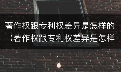著作权跟专利权差异是怎样的（著作权跟专利权差异是怎样的情况）