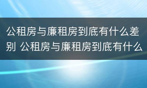 公租房与廉租房到底有什么差别 公租房与廉租房到底有什么差别呢