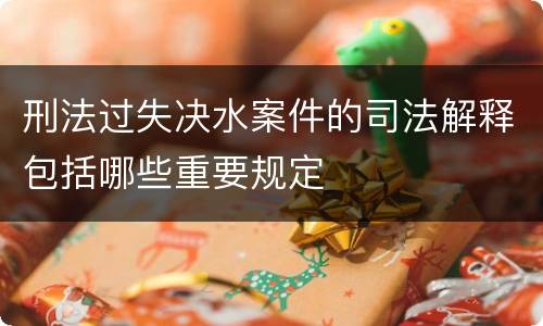 刑法过失决水案件的司法解释包括哪些重要规定