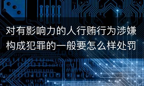 对有影响力的人行贿行为涉嫌构成犯罪的一般要怎么样处罚