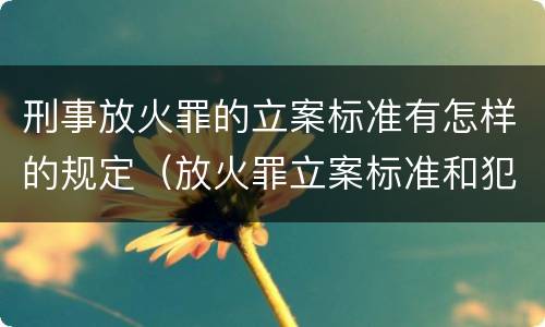 刑事放火罪的立案标准有怎样的规定（放火罪立案标准和犯罪构成）