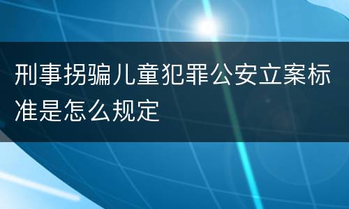 刑事拐骗儿童犯罪公安立案标准是怎么规定