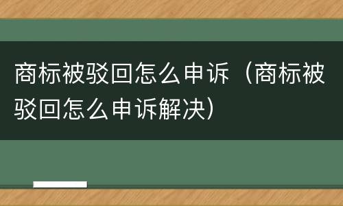 商标被驳回怎么申诉（商标被驳回怎么申诉解决）