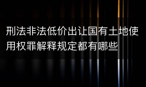 刑法非法低价出让国有土地使用权罪解释规定都有哪些