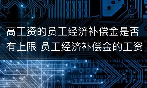 高工资的员工经济补偿金是否有上限 员工经济补偿金的工资标准