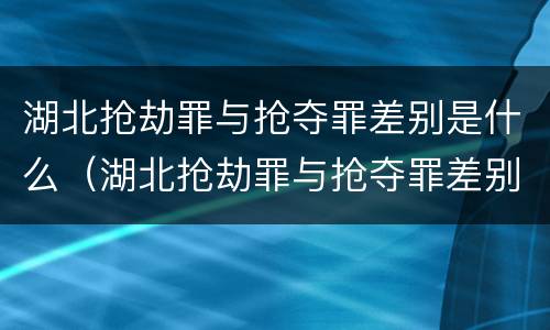 湖北抢劫罪与抢夺罪差别是什么（湖北抢劫罪与抢夺罪差别是什么案件）