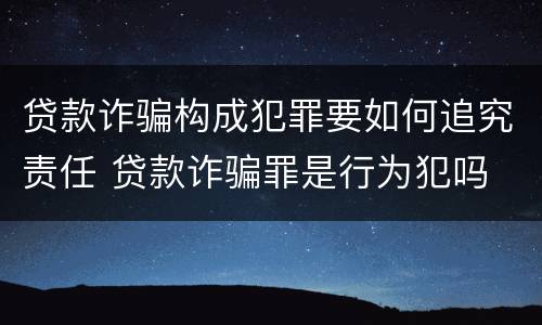 贷款诈骗构成犯罪要如何追究责任 贷款诈骗罪是行为犯吗