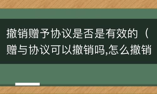 撤销赠予协议是否是有效的（赠与协议可以撤销吗,怎么撤销?）