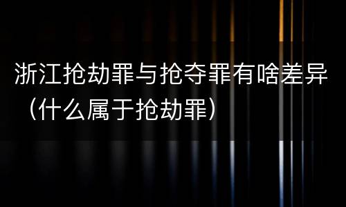 浙江抢劫罪与抢夺罪有啥差异（什么属于抢劫罪）