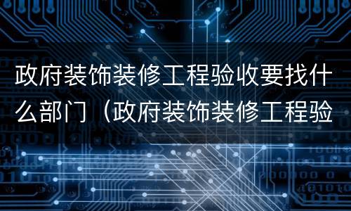 政府装饰装修工程验收要找什么部门（政府装饰装修工程验收要找什么部门做）