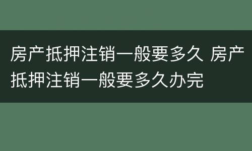 房产抵押注销一般要多久 房产抵押注销一般要多久办完