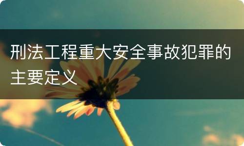 刑法工程重大安全事故犯罪的主要定义