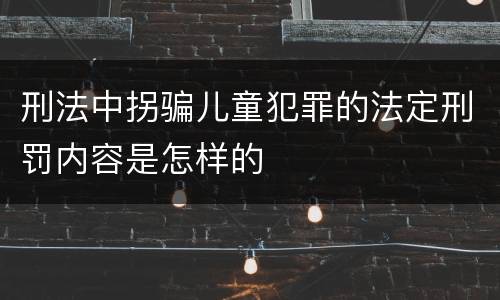 刑法中拐骗儿童犯罪的法定刑罚内容是怎样的