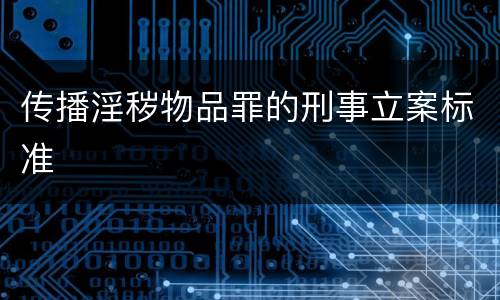 传播淫秽物品罪的刑事立案标准