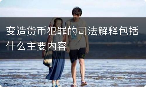 变造货币犯罪的司法解释包括什么主要内容