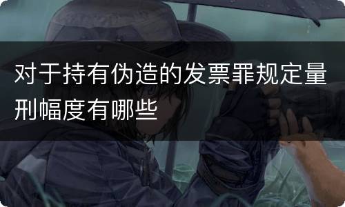 对于持有伪造的发票罪规定量刑幅度有哪些