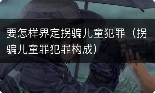 要怎样界定拐骗儿童犯罪（拐骗儿童罪犯罪构成）
