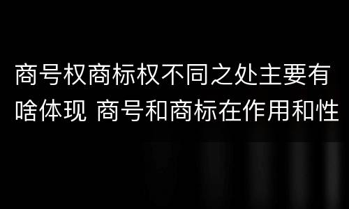 商号权商标权不同之处主要有啥体现 商号和商标在作用和性质上的区别