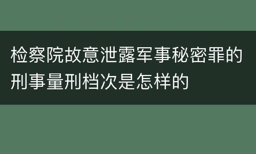 检察院故意泄露军事秘密罪的刑事量刑档次是怎样的