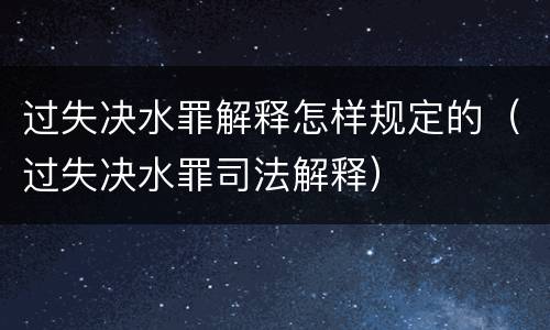 过失决水罪解释怎样规定的（过失决水罪司法解释）