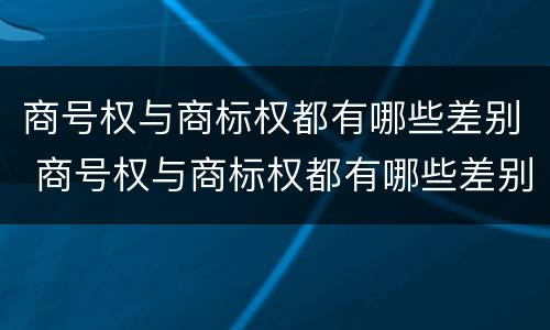 商号权与商标权都有哪些差别 商号权与商标权都有哪些差别呢