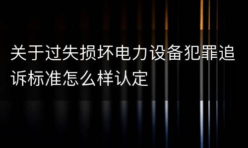 关于过失损坏电力设备犯罪追诉标准怎么样认定