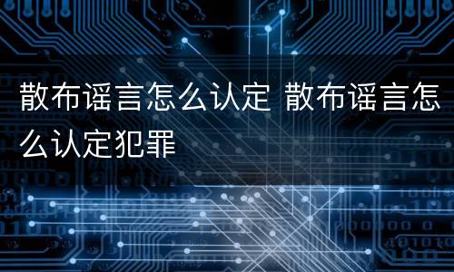 散布谣言怎么认定 散布谣言怎么认定犯罪