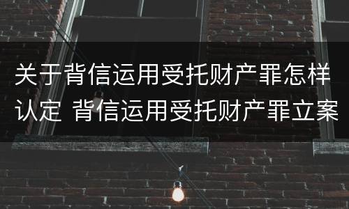 关于背信运用受托财产罪怎样认定 背信运用受托财产罪立案追诉标准