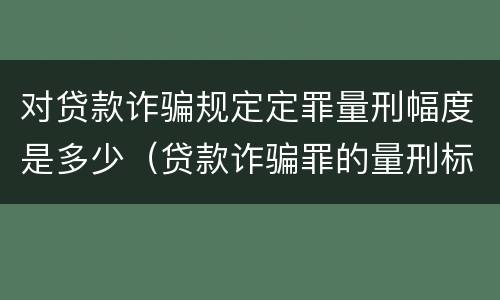 对贷款诈骗规定定罪量刑幅度是多少（贷款诈骗罪的量刑标准）