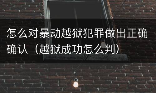怎么对暴动越狱犯罪做出正确确认（越狱成功怎么判）