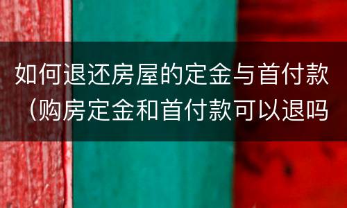 如何退还房屋的定金与首付款（购房定金和首付款可以退吗）
