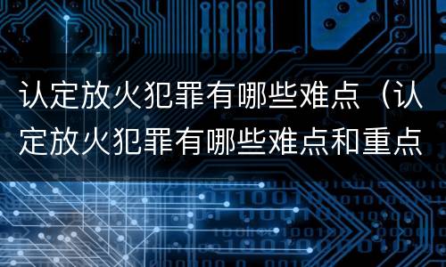 认定放火犯罪有哪些难点（认定放火犯罪有哪些难点和重点）