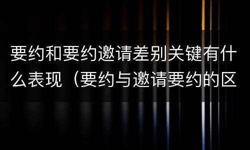 要约和要约邀请差别关键有什么表现（要约与邀请要约的区别）