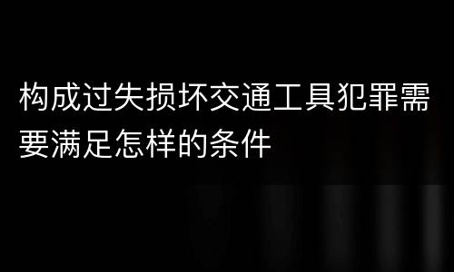 构成过失损坏交通工具犯罪需要满足怎样的条件