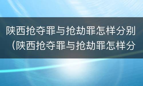 陕西抢夺罪与抢劫罪怎样分别（陕西抢夺罪与抢劫罪怎样分别判刑）