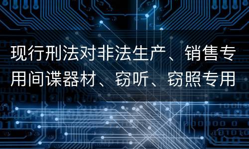现行刑法对非法生产、销售专用间谍器材、窃听、窃照专用器材罪既遂的量刑标准