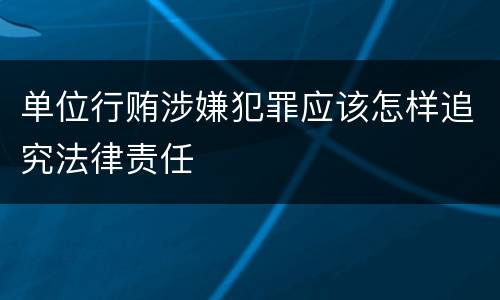 单位行贿涉嫌犯罪应该怎样追究法律责任