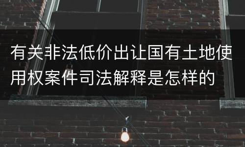 有关非法低价出让国有土地使用权案件司法解释是怎样的