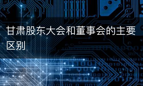 甘肃股东大会和董事会的主要区别